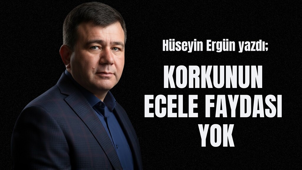 Hüseyin Ergün yazdı; Korkunun Ecele Faydası Yok"