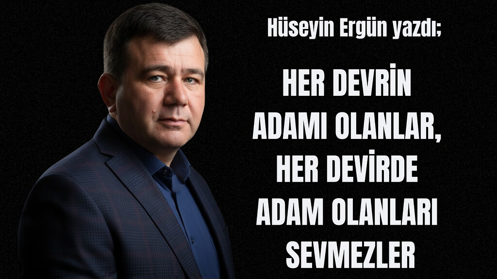 Hüseyin Ergün'ün kaleminden; "Her devrin adamı olanlar, her devir adam olanları sevmezler"